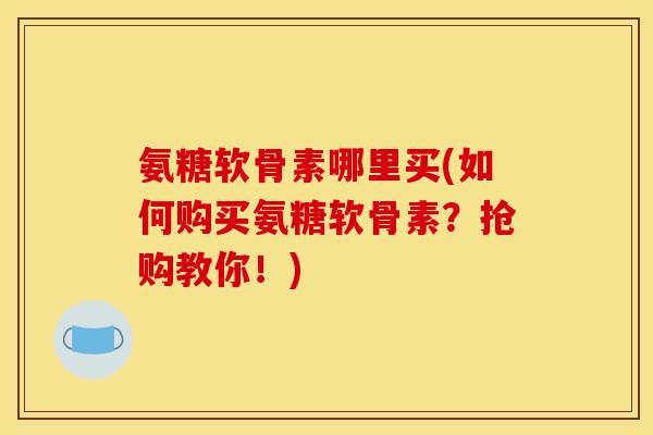 氨糖软骨素哪里买(如何购买氨糖软骨素？抢购教你！)