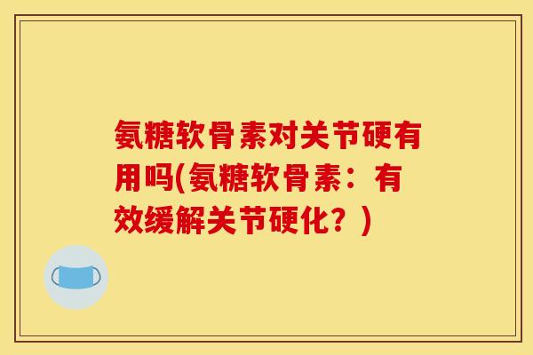氨糖软骨素对关节硬有用吗(氨糖软骨素：有效缓解关节硬化？)
