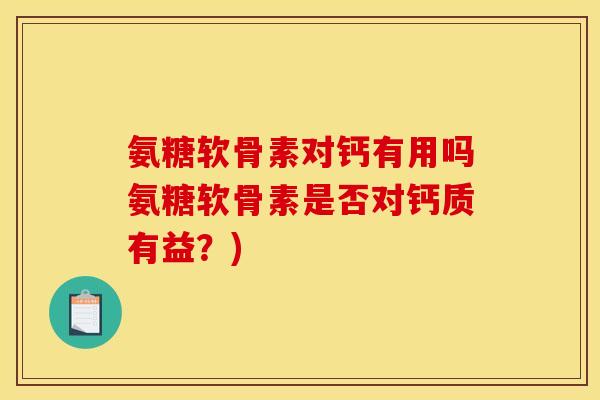 氨糖软骨素对钙有用吗氨糖软骨素是否对钙质有益？)