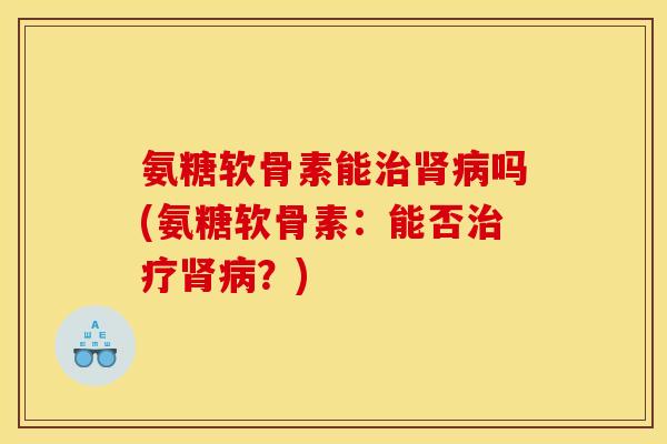 氨糖软骨素能吗(氨糖软骨素:能否?) 氨糖软骨素能吗(氨糖软骨素:能否?)