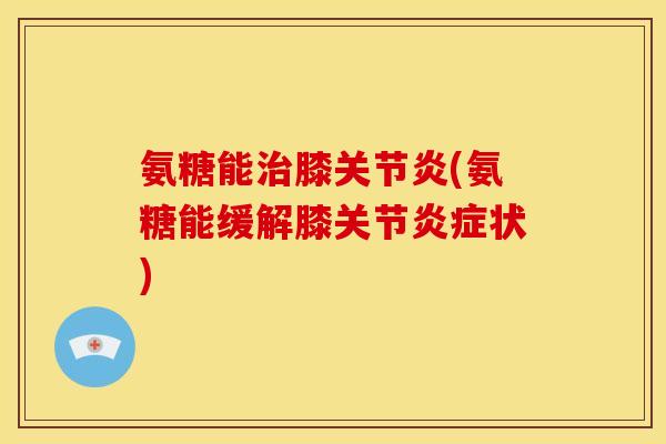 氨糖能膝(氨糖能缓解膝关节状) 氨糖能膝(氨糖能缓解膝关节状)