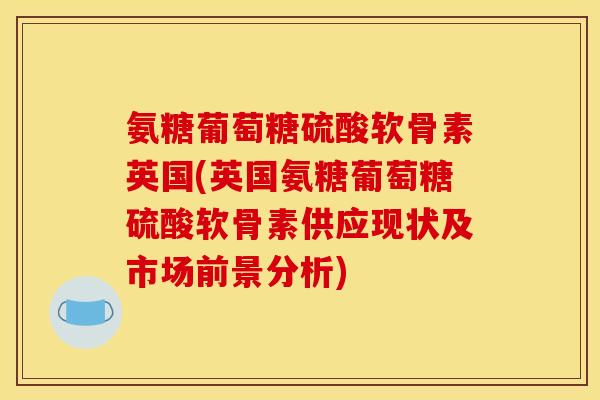氨糖葡萄糖硫酸软骨素英国(英国氨糖葡萄糖硫酸软骨素供应现状及市场前景分析)