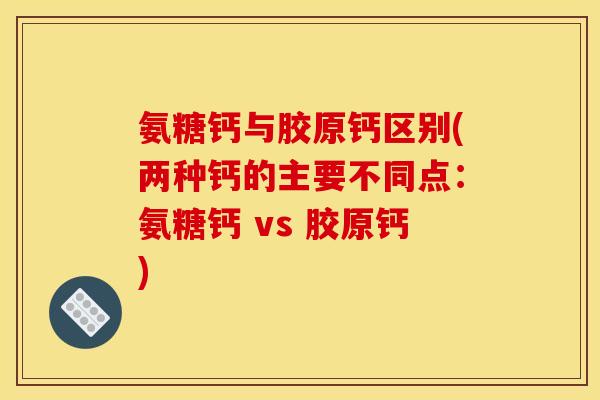 氨糖钙与胶原钙区别(两种钙的主要不同点：氨糖钙 vs 胶原钙)