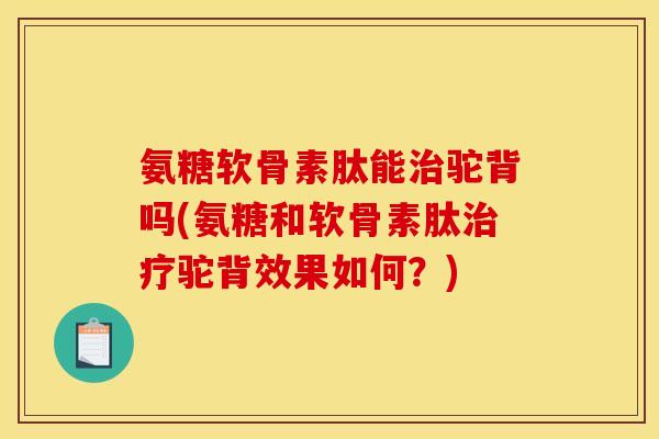 氨糖软骨素肽能治驼背吗(氨糖和软骨素肽治疗驼背效果如何？)