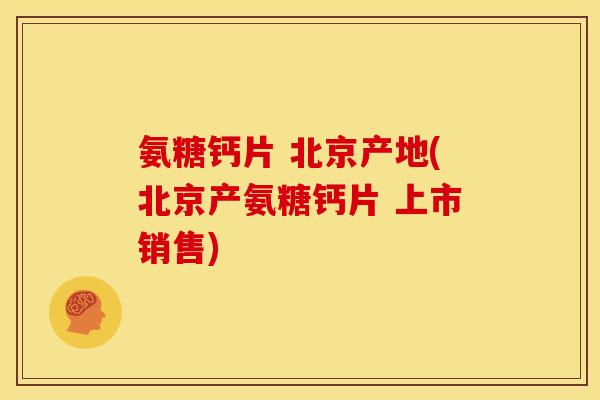 氨糖钙片 北京产地(北京产氨糖钙片 上市销售) 氨糖钙片 北京产地(北京产氨糖钙片 上市销售)