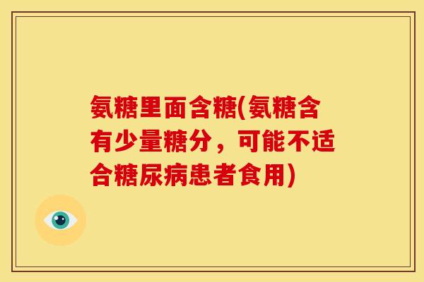 氨糖里面含糖(氨糖含有少量糖分，可能不适合糖尿病患者食用)