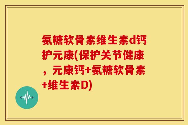 氨糖软骨素维生素d钙护元康(保护关节健康,元康钙+氨糖软骨素+维生素D) 氨糖软骨素维生素d钙护元康(保护关节健康,元康钙+氨糖软骨素+维生素D)