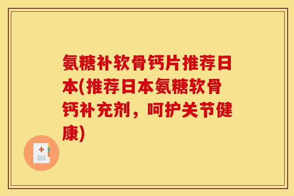 氨糖补软骨钙片推荐日本(推荐日本氨糖软骨钙补充剂，呵护关节健康)