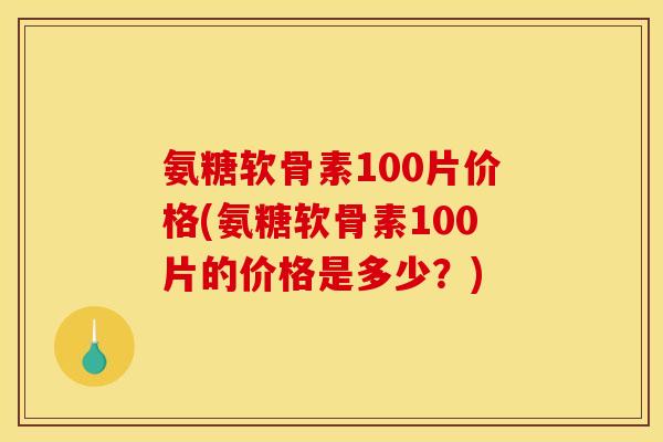 氨糖软骨素100片价格(氨糖软骨素100片的价格是多少？)