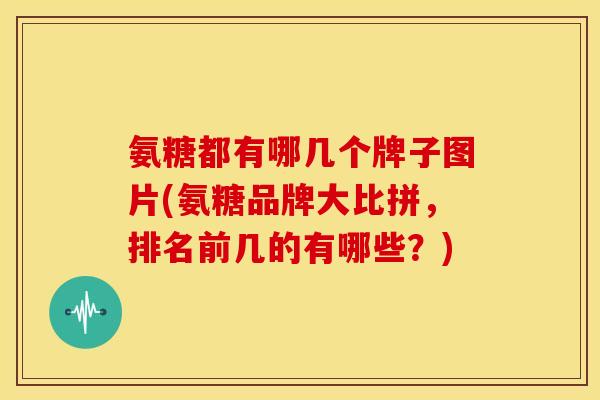 氨糖都有哪几个牌子图片(氨糖品牌大比拼，排名前几的有哪些？)