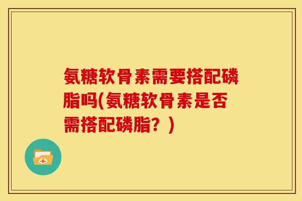 氨糖软骨素需要搭配磷脂吗(氨糖软骨素是否需搭配磷脂？)