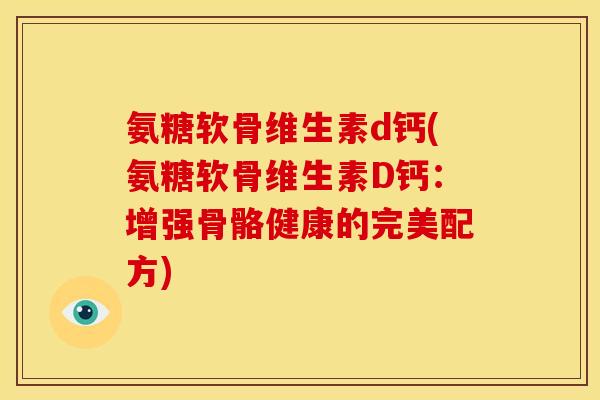 氨糖软骨维生素d钙(氨糖软骨维生素D钙：增强骨骼健康的完美配方)