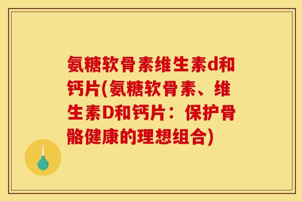 氨糖软骨素维生素d和钙片(氨糖软骨素、维生素D和钙片：保护骨骼健康的理想组合)