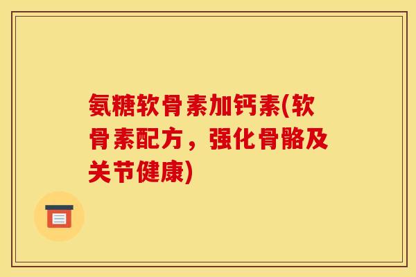 氨糖软骨素加钙素(软骨素配方，强化骨骼及关节健康)
