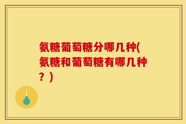 氨糖葡萄糖分哪几种(氨糖和葡萄糖有哪几种？)