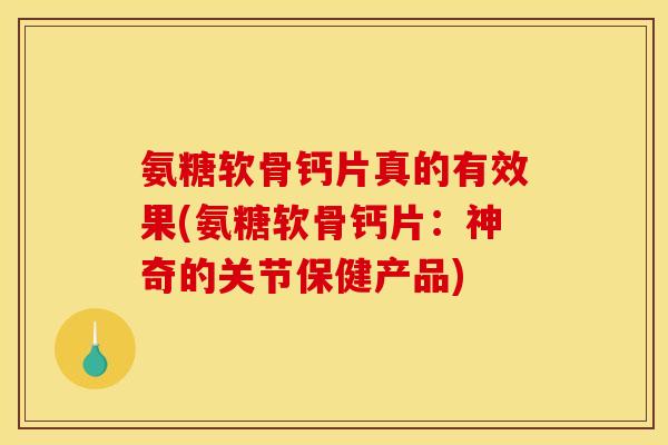 氨糖软骨钙片真的有效果(氨糖软骨钙片：神奇的关节保健产品)