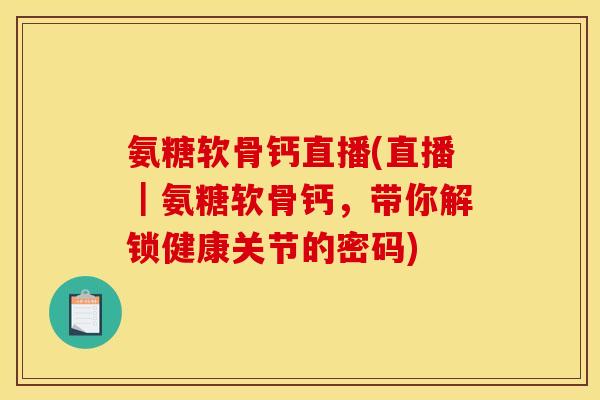 氨糖软骨钙直播(直播｜氨糖软骨钙，带你解锁健康关节的密码)