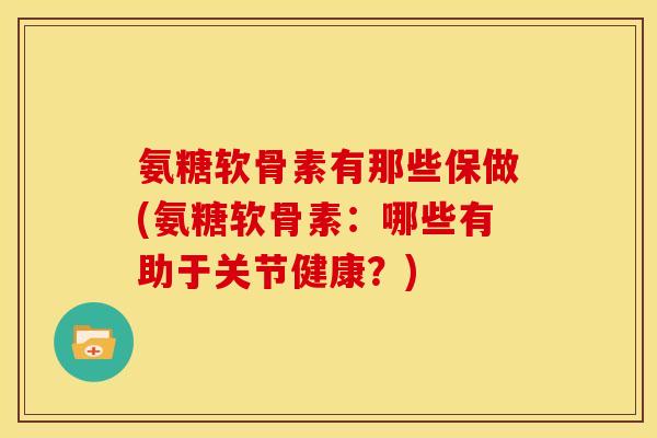 氨糖软骨素有那些保做(氨糖软骨素：哪些有助于关节健康？)