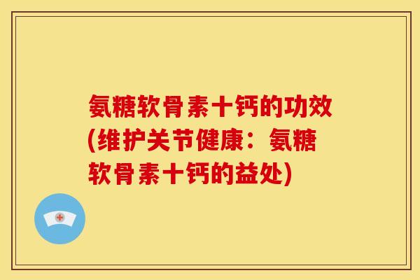 氨糖软骨素十钙的功效(维护关节健康：氨糖软骨素十钙的益处)