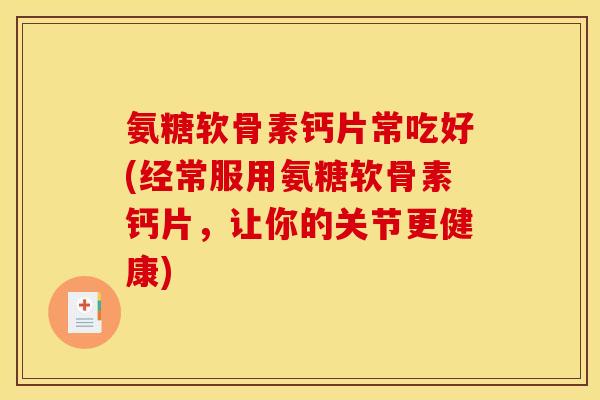 氨糖软骨素钙片常吃好(经常服用氨糖软骨素钙片，让你的关节更健康)