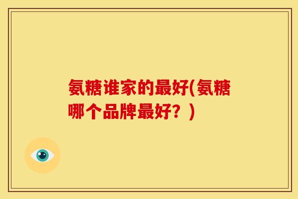 氨糖谁家的最好(氨糖哪个品牌最好？)