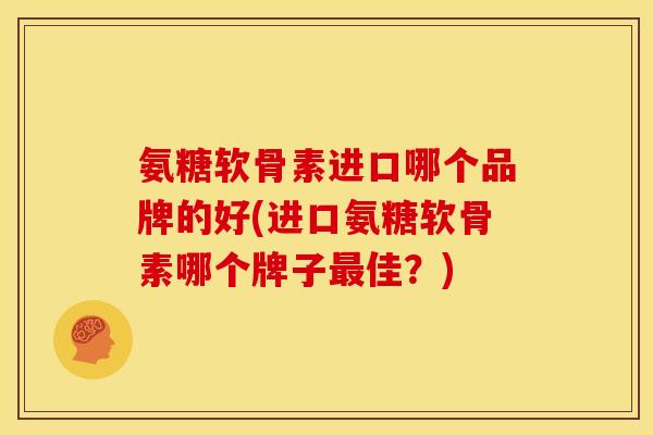 氨糖软骨素进口哪个品牌的好(进口氨糖软骨素哪个牌子佳?) 氨糖软骨素进口哪个品牌的好(进口氨糖软骨素哪个牌子佳?)