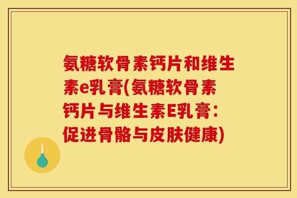 氨糖软骨素钙片和维生素e乳膏(氨糖软骨素钙片与维生素E乳膏：促进骨骼与健康)