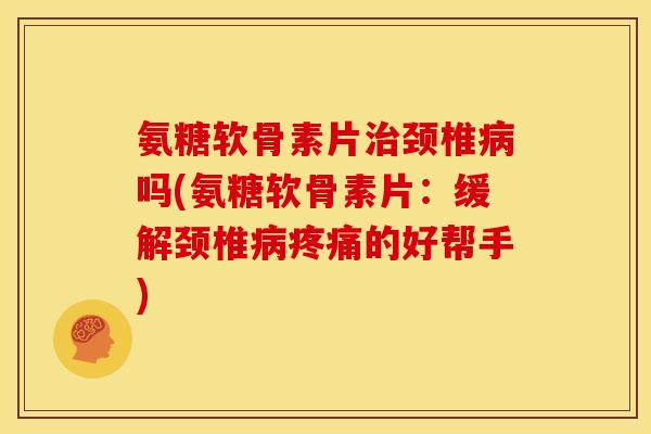 氨糖软骨素片颈椎吗(氨糖软骨素片:缓解颈椎的好帮手) 氨糖软骨素片颈椎吗(氨糖软骨素片:缓解颈椎的好帮手)