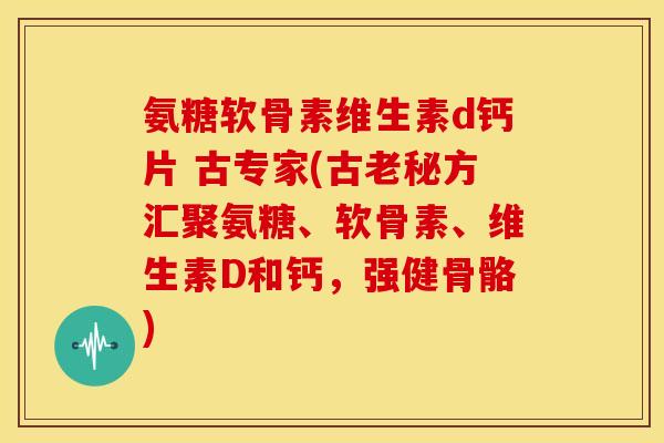 氨糖软骨素维生素d钙片 古专家(古老秘方汇聚氨糖、软骨素、维生素D和钙，强健骨骼)