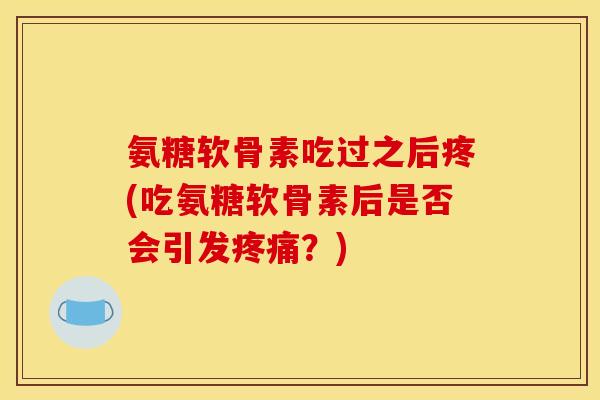 氨糖软骨素吃过之后疼(吃氨糖软骨素后是否会引发疼痛？)