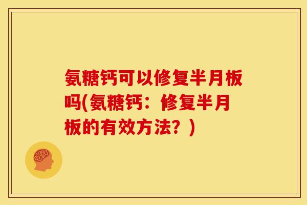 氨糖钙可以修复半月板吗(氨糖钙：修复半月板的有效方法？)