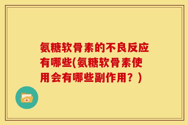 氨糖软骨素的不良反应有哪些(氨糖软骨素使用会有哪些副作用？)