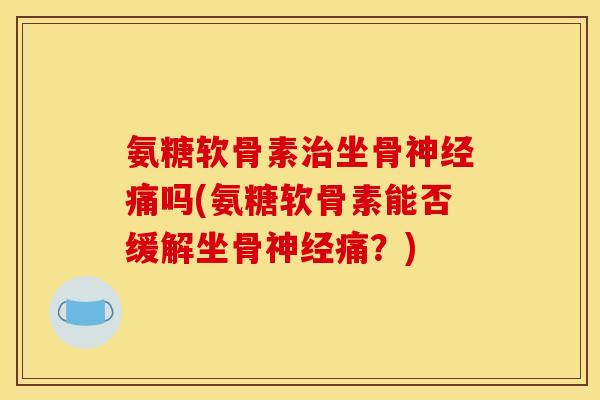 氨糖软骨素治坐骨神经痛吗(氨糖软骨素能否缓解坐骨神经痛？)