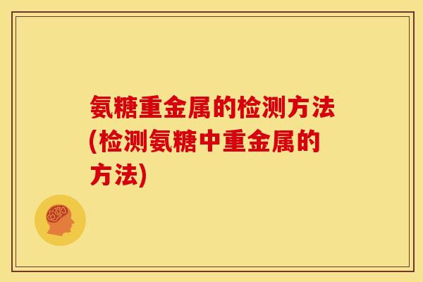 氨糖重金属的检测方法(检测氨糖中重金属的方法)