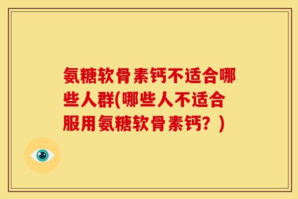 氨糖软骨素钙不适合哪些人群(哪些人不适合服用氨糖软骨素钙？)