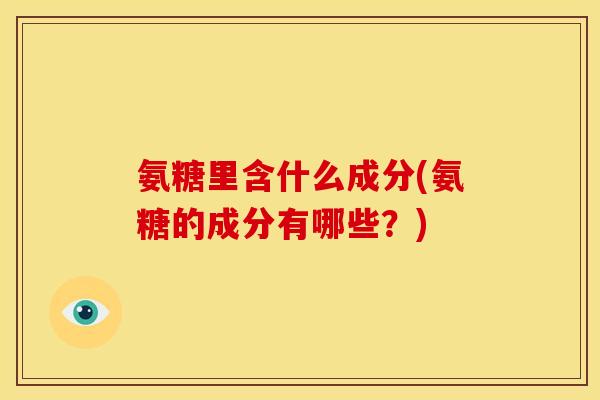 氨糖里含什么成分(氨糖的成分有哪些？)
