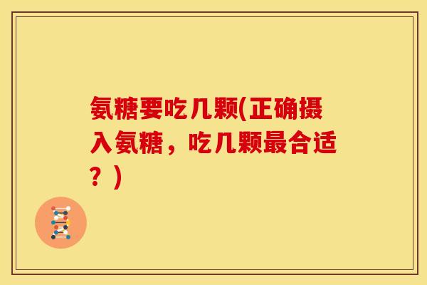 氨糖要吃几颗(正确摄入氨糖，吃几颗最合适？)