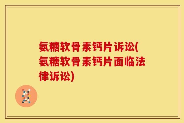 氨糖软骨素钙片诉讼(氨糖软骨素钙片面临法律诉讼)