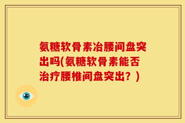 氨糖软骨素冶腰间盘突出吗(氨糖软骨素能否治疗腰椎间盘突出？)