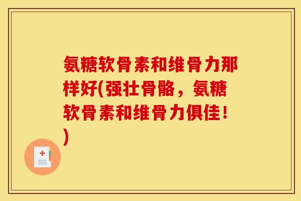 氨糖软骨素和维骨力那样好(强壮骨骼，氨糖软骨素和维骨力俱佳！)