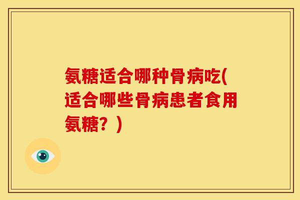 氨糖适合哪种骨病吃(适合哪些骨病患者食用氨糖？)
