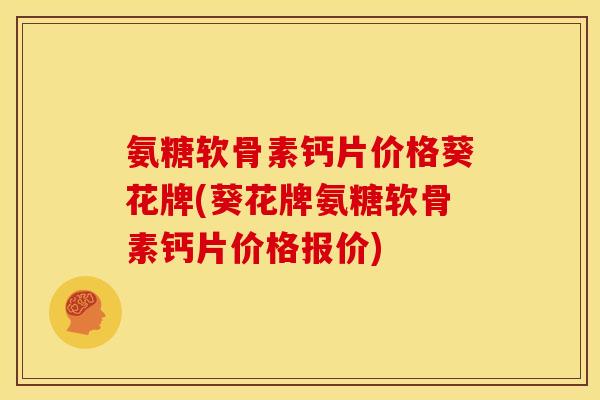 氨糖软骨素钙片价格葵花牌(葵花牌氨糖软骨素钙片价格报价)