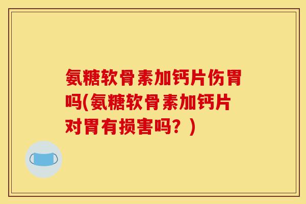氨糖软骨素加钙片伤胃吗(氨糖软骨素加钙片对胃有损害吗？)