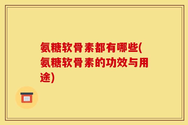 氨糖软骨素都有哪些(氨糖软骨素的功效与用途)