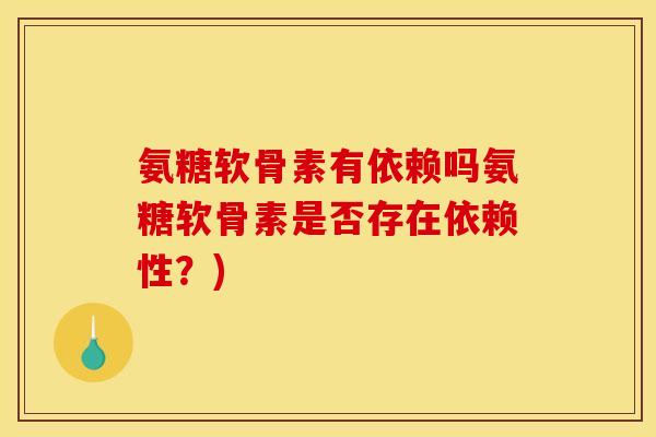 氨糖软骨素有依赖吗氨糖软骨素是否存在依赖性？)