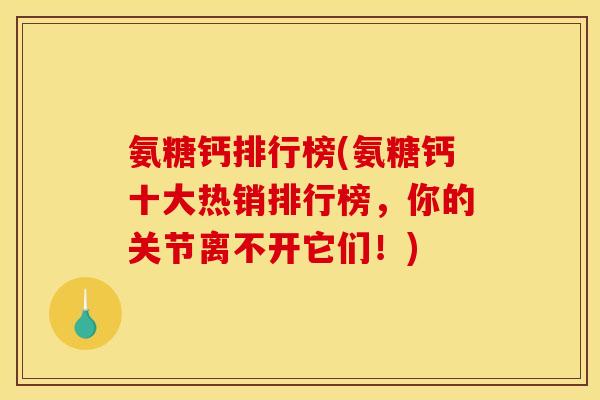 氨糖钙排行榜(氨糖钙十大热销排行榜，你的关节离不开它们！)