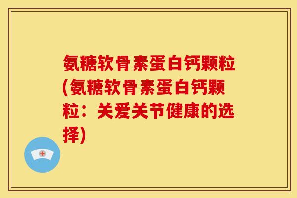 氨糖软骨素蛋白钙颗粒(氨糖软骨素蛋白钙颗粒：关爱关节健康的选择)