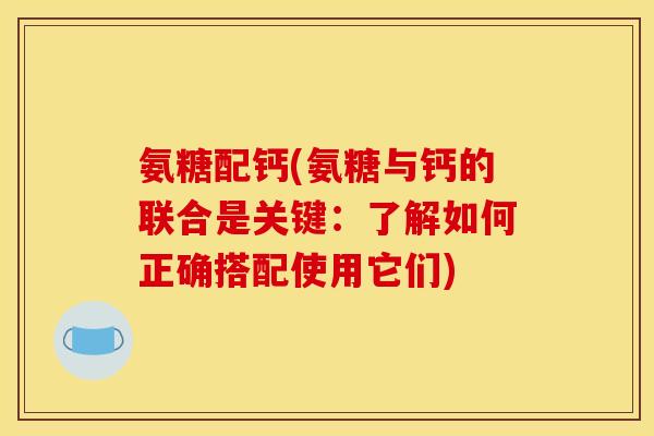 氨糖配钙(氨糖与钙的联合是关键：了解如何正确搭配使用它们)