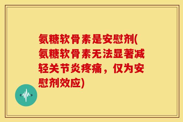 氨糖软骨素是安慰剂(氨糖软骨素无法显著减轻关节炎疼痛，仅为安慰剂效应)