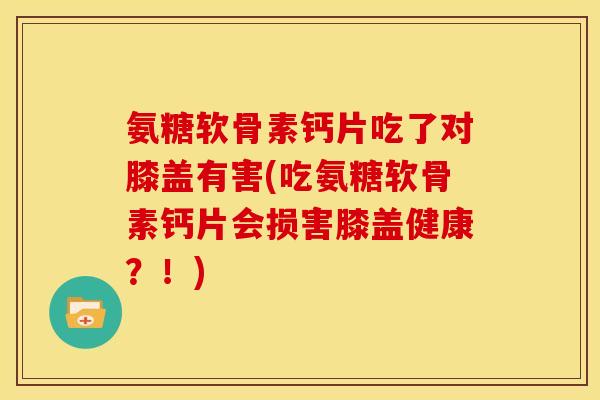 氨糖软骨素钙片吃了对膝盖有害(吃氨糖软骨素钙片会损害膝盖健康?!) 氨糖软骨素钙片吃了对膝盖有害(吃氨糖软骨素钙片会损害膝盖健康?!)